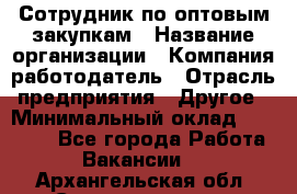 Сотрудник по оптовым закупкам › Название организации ­ Компания-работодатель › Отрасль предприятия ­ Другое › Минимальный оклад ­ 28 000 - Все города Работа » Вакансии   . Архангельская обл.,Северодвинск г.